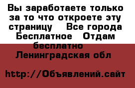 Вы заработаете только за то что откроете эту страницу. - Все города Бесплатное » Отдам бесплатно   . Ленинградская обл.